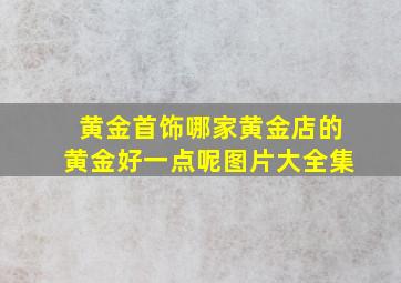 黄金首饰哪家黄金店的黄金好一点呢图片大全集