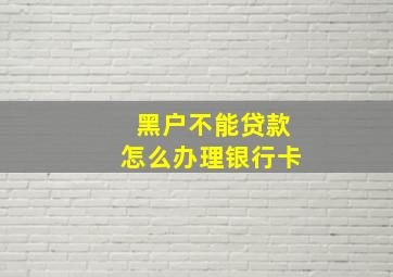 黑户不能贷款怎么办理银行卡