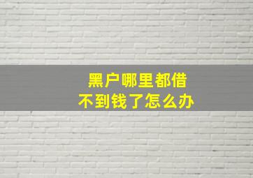 黑户哪里都借不到钱了怎么办