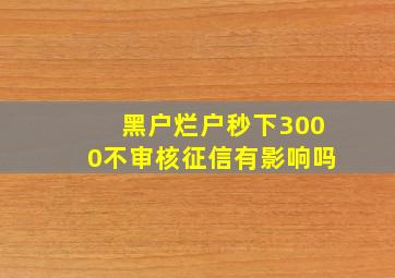 黑户烂户秒下3000不审核征信有影响吗