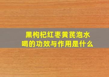 黑枸杞红枣黄芪泡水喝的功效与作用是什么