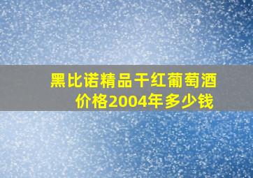 黑比诺精品干红葡萄酒价格2004年多少钱