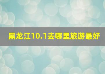 黑龙江10.1去哪里旅游最好