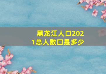 黑龙江人口2021总人数口是多少