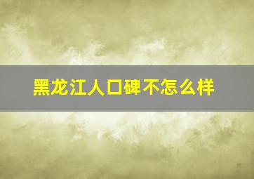 黑龙江人口碑不怎么样