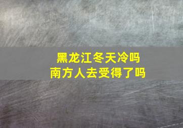 黑龙江冬天冷吗南方人去受得了吗