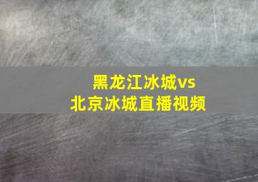 黑龙江冰城vs北京冰城直播视频