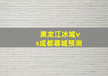 黑龙江冰城vs成都蓉城预测