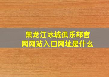 黑龙江冰城俱乐部官网网站入口网址是什么