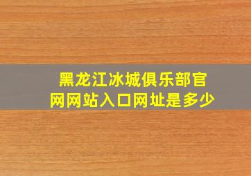 黑龙江冰城俱乐部官网网站入口网址是多少