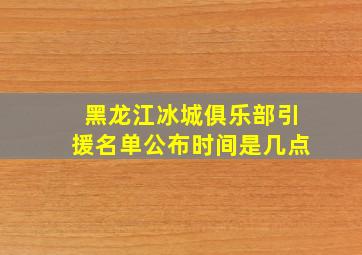 黑龙江冰城俱乐部引援名单公布时间是几点