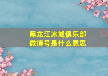 黑龙江冰城俱乐部微博号是什么意思