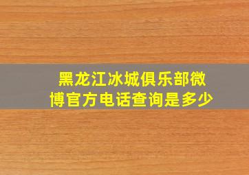 黑龙江冰城俱乐部微博官方电话查询是多少