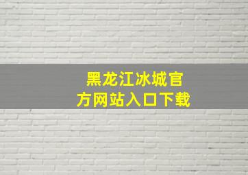 黑龙江冰城官方网站入口下载