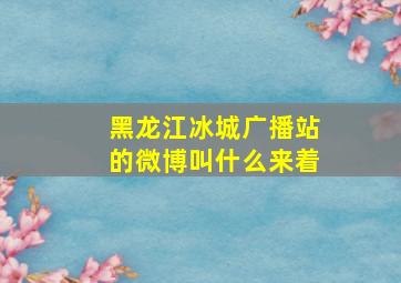 黑龙江冰城广播站的微博叫什么来着