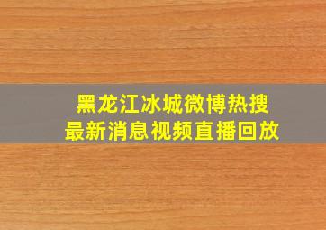 黑龙江冰城微博热搜最新消息视频直播回放