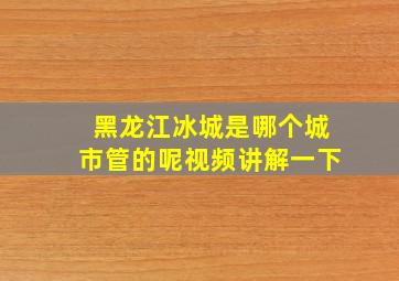 黑龙江冰城是哪个城市管的呢视频讲解一下