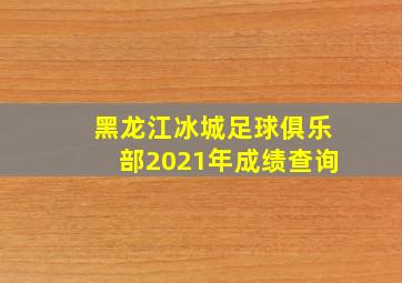 黑龙江冰城足球俱乐部2021年成绩查询