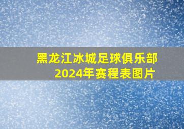 黑龙江冰城足球俱乐部2024年赛程表图片