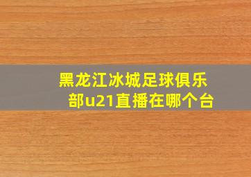 黑龙江冰城足球俱乐部u21直播在哪个台