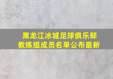 黑龙江冰城足球俱乐部教练组成员名单公布最新