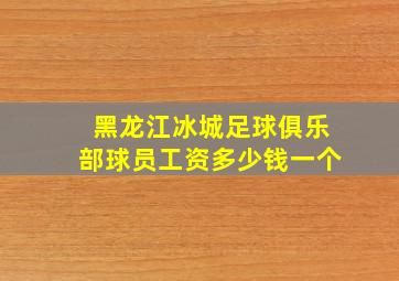 黑龙江冰城足球俱乐部球员工资多少钱一个