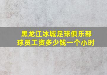 黑龙江冰城足球俱乐部球员工资多少钱一个小时