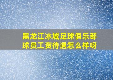 黑龙江冰城足球俱乐部球员工资待遇怎么样呀