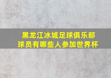 黑龙江冰城足球俱乐部球员有哪些人参加世界杯