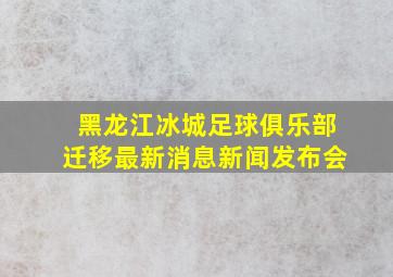 黑龙江冰城足球俱乐部迁移最新消息新闻发布会