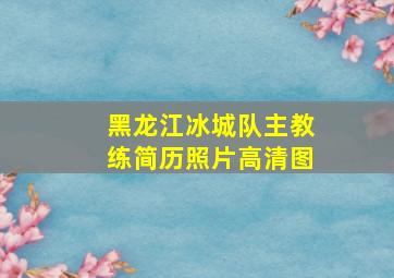 黑龙江冰城队主教练简历照片高清图