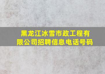 黑龙江冰雪市政工程有限公司招聘信息电话号码