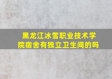 黑龙江冰雪职业技术学院宿舍有独立卫生间的吗