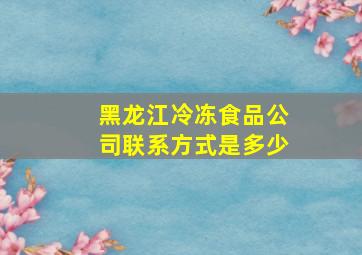 黑龙江冷冻食品公司联系方式是多少