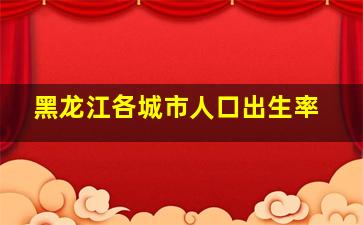 黑龙江各城市人口出生率