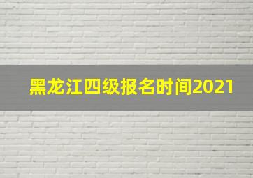 黑龙江四级报名时间2021