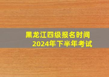 黑龙江四级报名时间2024年下半年考试