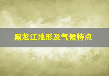 黑龙江地形及气候特点