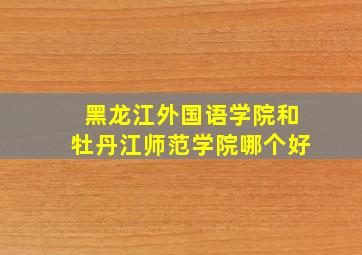 黑龙江外国语学院和牡丹江师范学院哪个好