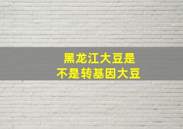 黑龙江大豆是不是转基因大豆