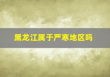 黑龙江属于严寒地区吗