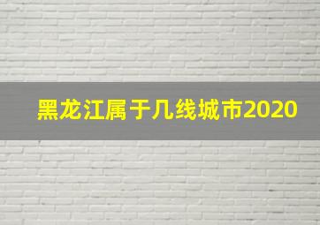 黑龙江属于几线城市2020