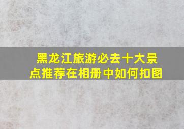 黑龙江旅游必去十大景点推荐在相册中如何扣图