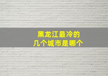 黑龙江最冷的几个城市是哪个