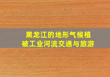 黑龙江的地形气候植被工业河流交通与旅游