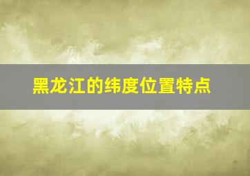 黑龙江的纬度位置特点