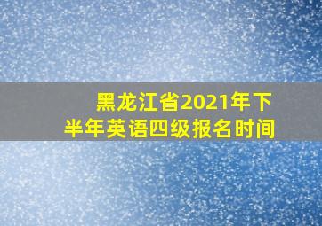 黑龙江省2021年下半年英语四级报名时间