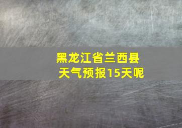 黑龙江省兰西县天气预报15天呢