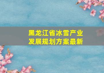 黑龙江省冰雪产业发展规划方案最新