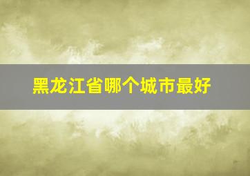 黑龙江省哪个城市最好